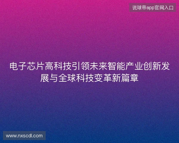 电子芯片高科技引领未来智能产业创新发展与全球科技变革新篇章 电子芯片高科技引领未来智能产业创新发展与全球科技变革新篇章